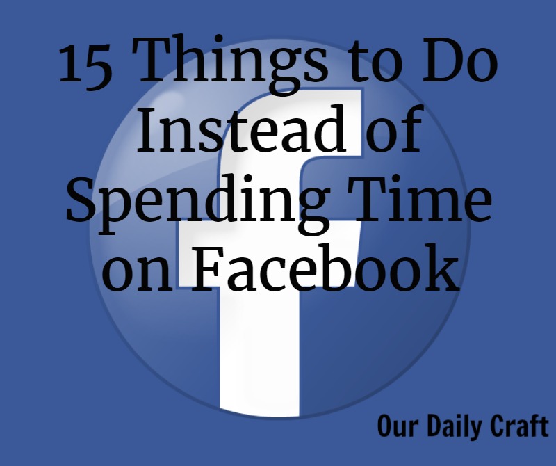 15 things to do instead of spending time on Facebook (or other social media).